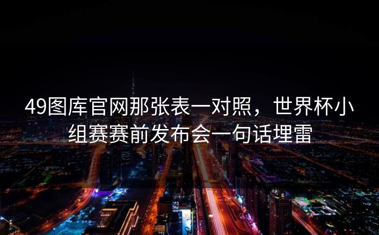 49图库官网那张表一对照，世界杯小组赛赛前发布会一句话埋雷