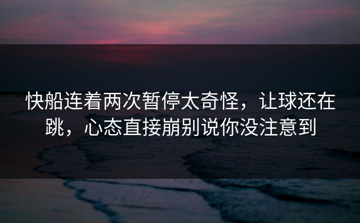 快船连着两次暂停太奇怪，让球还在跳，心态直接崩别说你没注意到