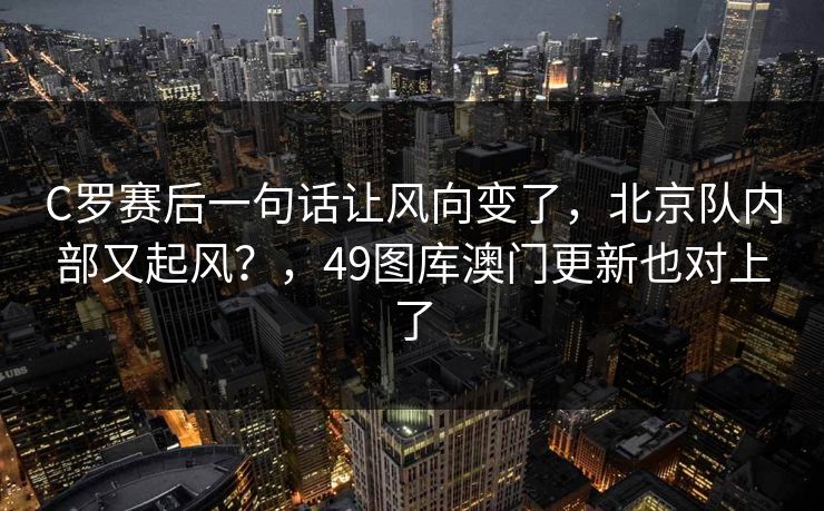 C罗赛后一句话让风向变了，北京队内部又起风？，49图库澳门更新也对上了