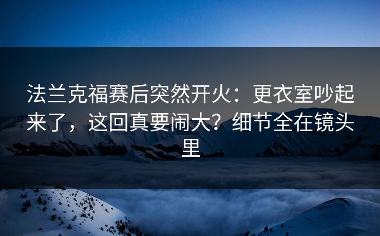 法兰克福赛后突然开火：更衣室吵起来了，这回真要闹大？细节全在镜头里