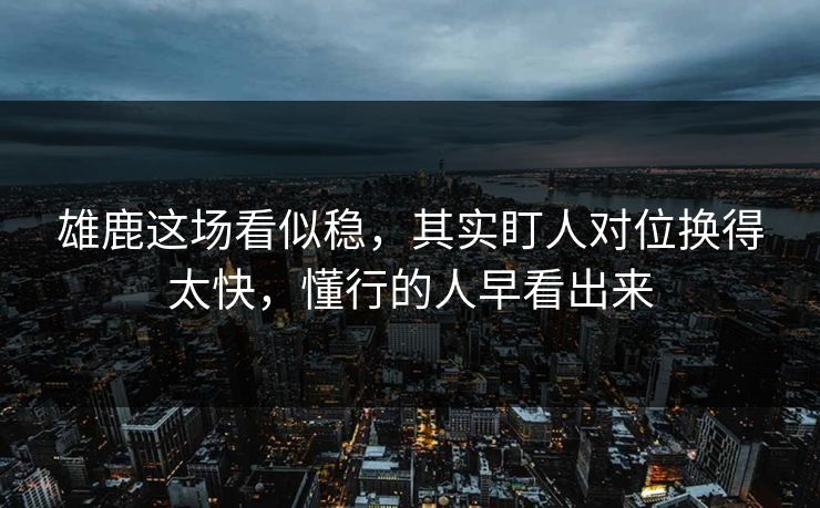 雄鹿这场看似稳，其实盯人对位换得太快，懂行的人早看出来