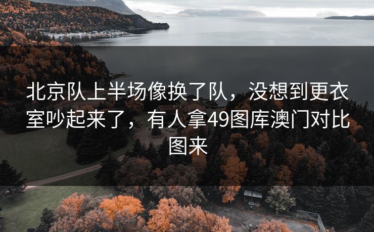 北京队上半场像换了队，没想到更衣室吵起来了，有人拿49图库澳门对比图来