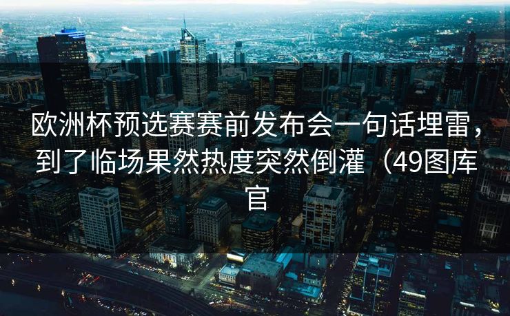 欧洲杯预选赛赛前发布会一句话埋雷，到了临场果然热度突然倒灌（49图库官