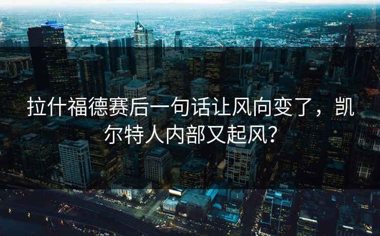 拉什福德赛后一句话让风向变了，凯尔特人内部又起风？