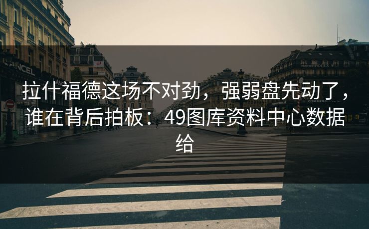 拉什福德这场不对劲，强弱盘先动了，谁在背后拍板：49图库资料中心数据给