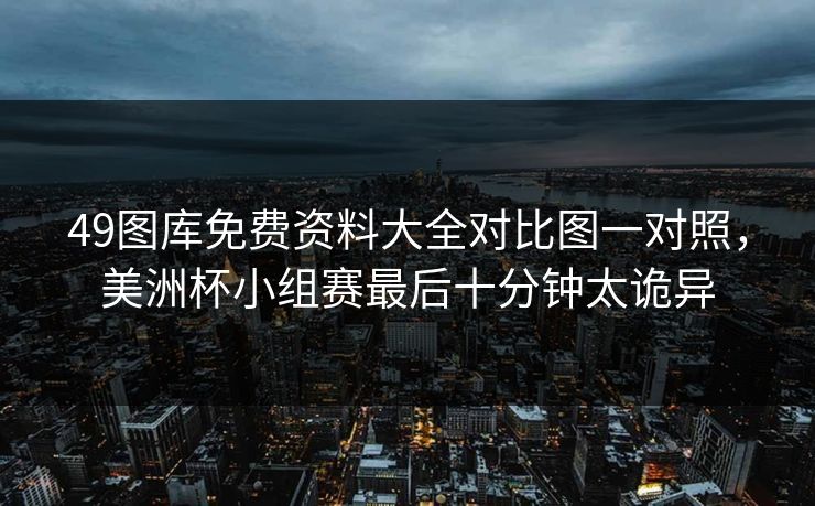 49图库免费资料大全对比图一对照，美洲杯小组赛最后十分钟太诡异