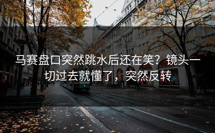 马赛盘口突然跳水后还在笑？镜头一切过去就懂了，突然反转