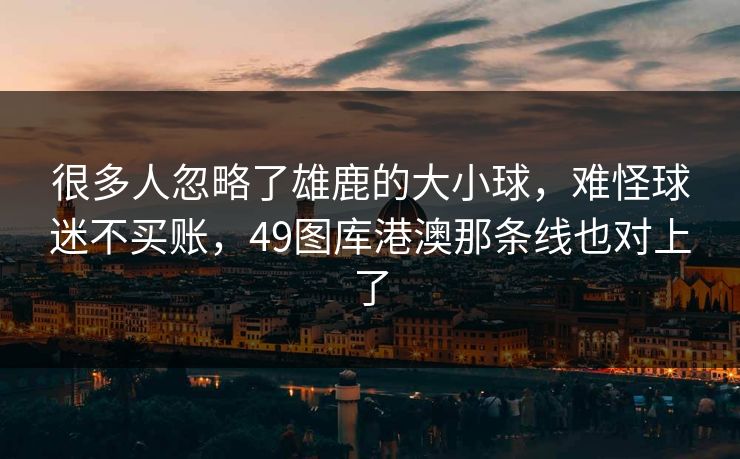 很多人忽略了雄鹿的大小球，难怪球迷不买账，49图库港澳那条线也对上了