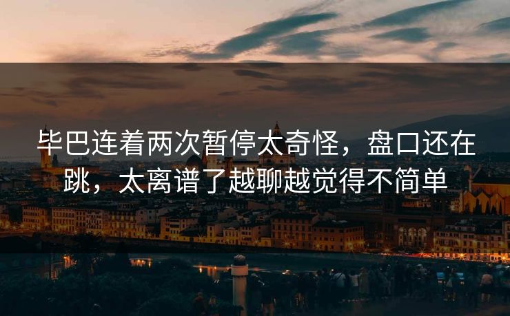 毕巴连着两次暂停太奇怪，盘口还在跳，太离谱了越聊越觉得不简单