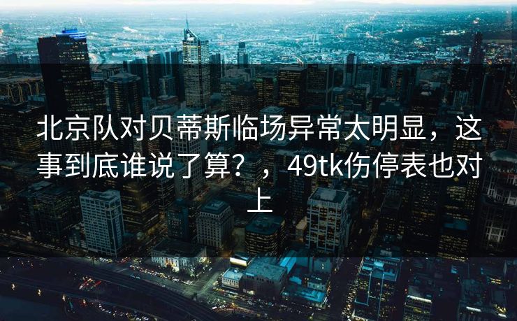 北京队对贝蒂斯临场异常太明显,这事到底谁说了算?,49tk伤停表也对上 北京队对贝蒂斯临场异常太明显,这事到底谁说了算?,49tk伤停表也对上