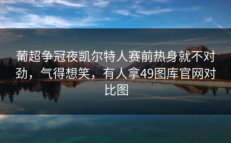 葡超争冠夜凯尔特人赛前热身就不对劲,气得想笑,有人拿49图库官网对比图 葡超争冠夜凯尔特人赛前热身就不对劲,气得想笑,有人拿49图库官网对比图