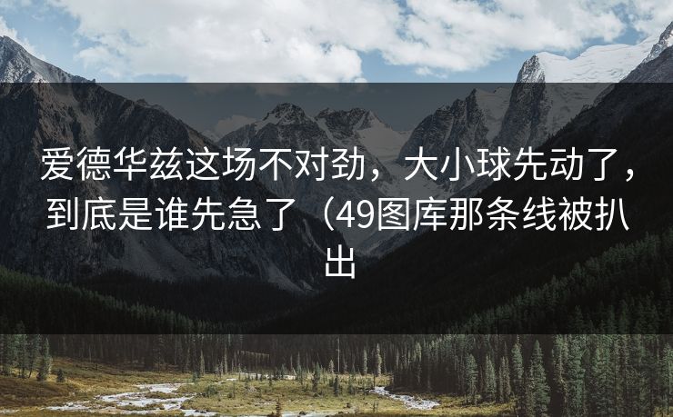 爱德华兹这场不对劲,大小球先动了,到底是谁先急了(49图库那条线被扒出 爱德华兹这场不对劲,大小球先动了,到底是谁先急了(49图库那条线被扒出