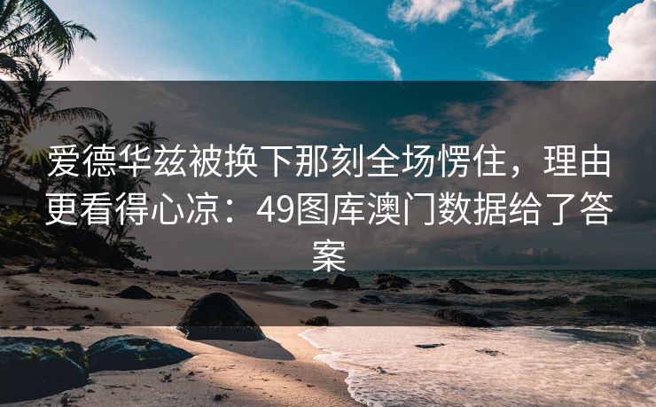 爱德华兹被换下那刻全场愣住,理由更看得心凉:49图库澳门数据给了答案 爱德华兹被换下那刻全场愣住,理由更看得心凉:49图库澳门数据给了答案