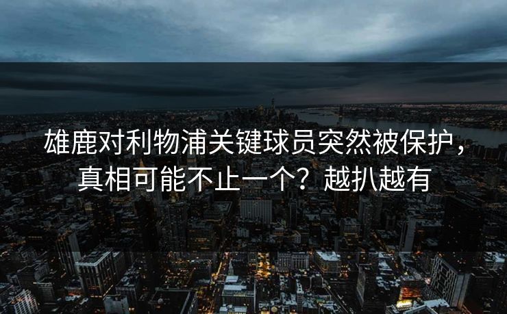 雄鹿对利物浦关键球员突然被保护，真相可能不止一个？越扒越有
