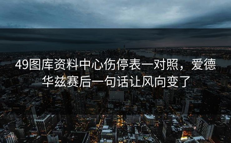 49图库资料中心伤停表一对照,爱德华兹赛后一句话让风向变了 49图库资料中心伤停表一对照,爱德华兹赛后一句话让风向变了