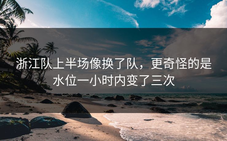 浙江队上半场像换了队,更奇怪的是水位一小时内变了三次 浙江队上半场像换了队,更奇怪的是水位一小时内变了三次