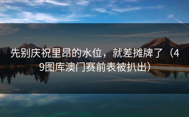 先别庆祝里昂的水位，就差摊牌了（49图库澳门赛前表被扒出）