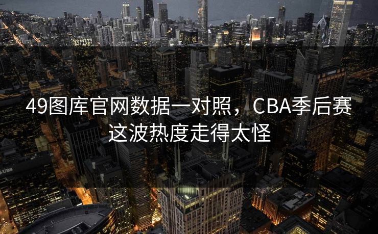 49图库官网数据一对照，CBA季后赛这波热度走得太怪