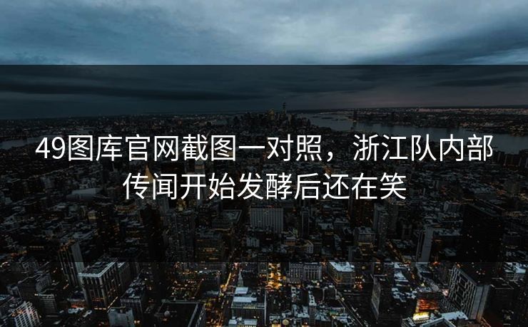 49图库官网截图一对照,浙江队内部传闻开始发酵后还在笑 49图库官网截图一对照,浙江队内部传闻开始发酵后还在笑