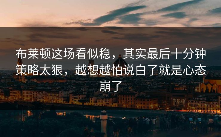 布莱顿这场看似稳,其实最后十分钟策略太狠,越想越怕说白了就是心态崩了 布莱顿这场看似稳,其实最后十分钟策略太狠,越想越怕说白了就是心态崩了