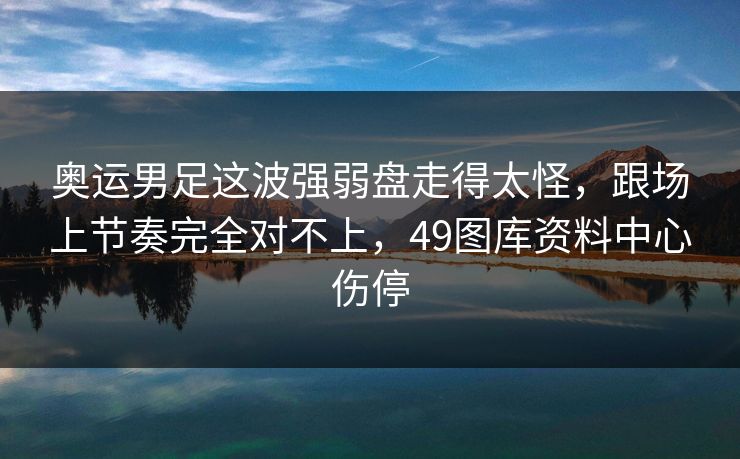 奥运男足这波强弱盘走得太怪，跟场上节奏完全对不上，49图库资料中心伤停
