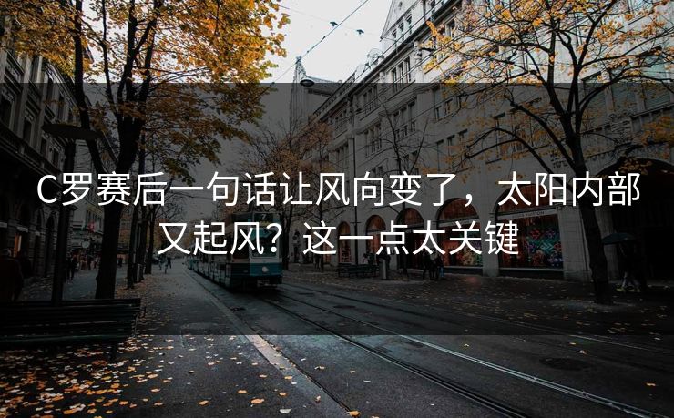 C罗赛后一句话让风向变了，太阳内部又起风？这一点太关键