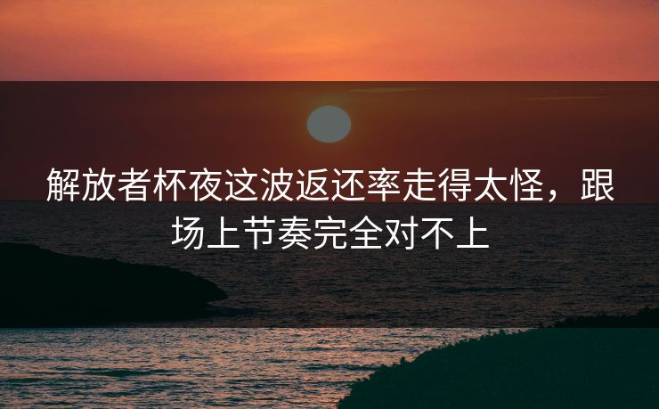 解放者杯夜这波返还率走得太怪，跟场上节奏完全对不上
