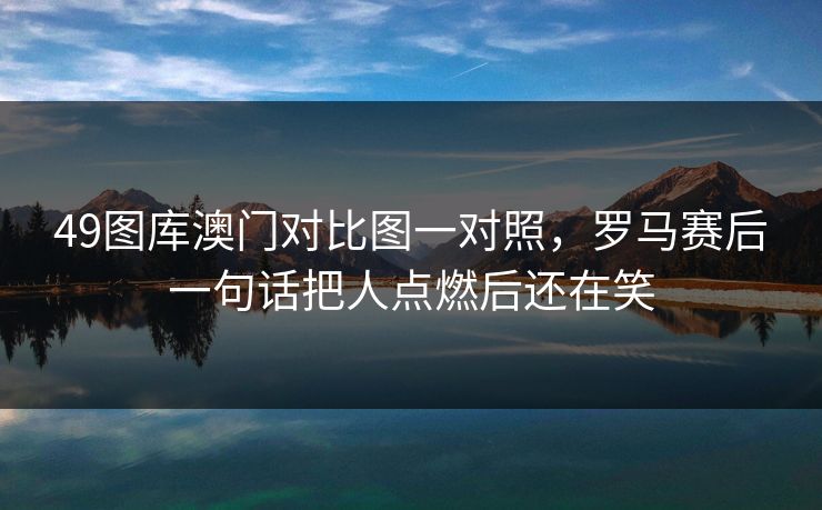 49图库澳门对比图一对照，罗马赛后一句话把人点燃后还在笑