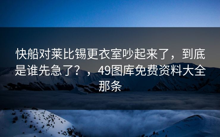 快船对莱比锡更衣室吵起来了，到底是谁先急了？，49图库免费资料大全那条
