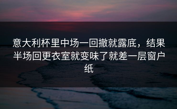 意大利杯里中场一回撤就露底，结果半场回更衣室就变味了就差一层窗户纸