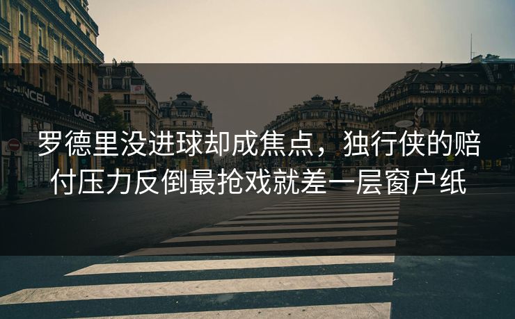 罗德里没进球却成焦点，独行侠的赔付压力反倒最抢戏就差一层窗户纸