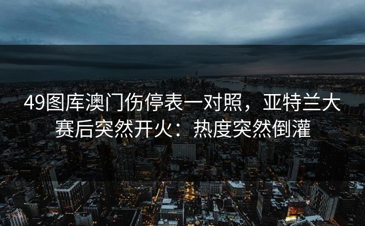 49图库澳门伤停表一对照，亚特兰大赛后突然开火：热度突然倒灌