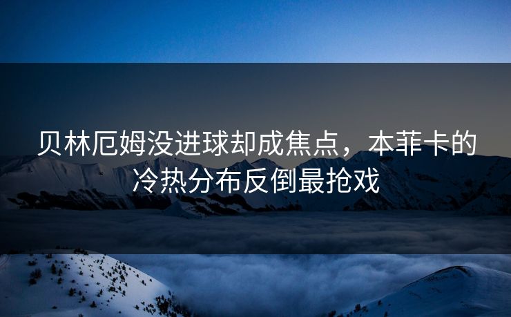 贝林厄姆没进球却成焦点，本菲卡的冷热分布反倒最抢戏