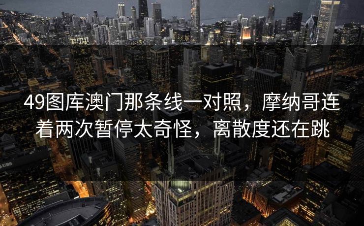 49图库澳门那条线一对照，摩纳哥连着两次暂停太奇怪，离散度还在跳