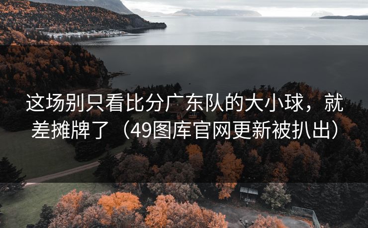 这场别只看比分广东队的大小球，就差摊牌了（49图库官网更新被扒出）