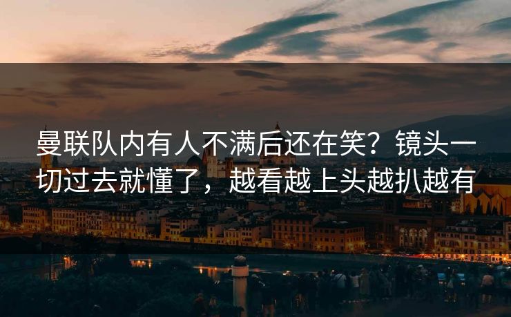 曼联队内有人不满后还在笑？镜头一切过去就懂了，越看越上头越扒越有