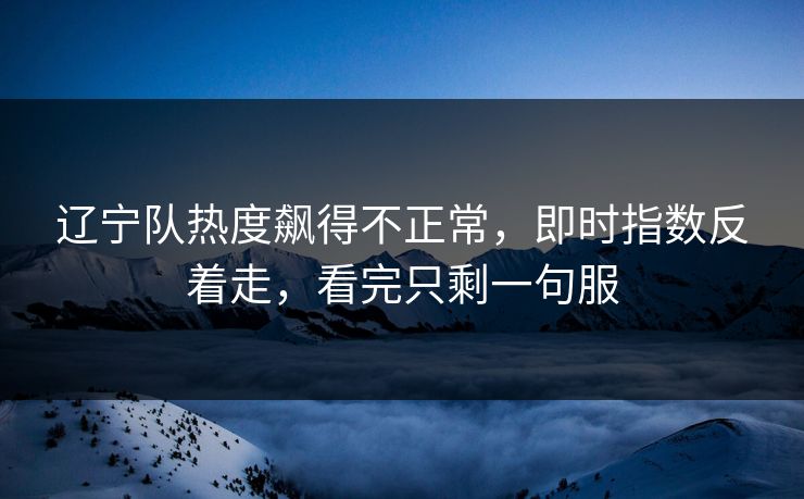 辽宁队热度飙得不正常，即时指数反着走，看完只剩一句服