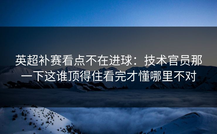 英超补赛看点不在进球：技术官员那一下这谁顶得住看完才懂哪里不对
