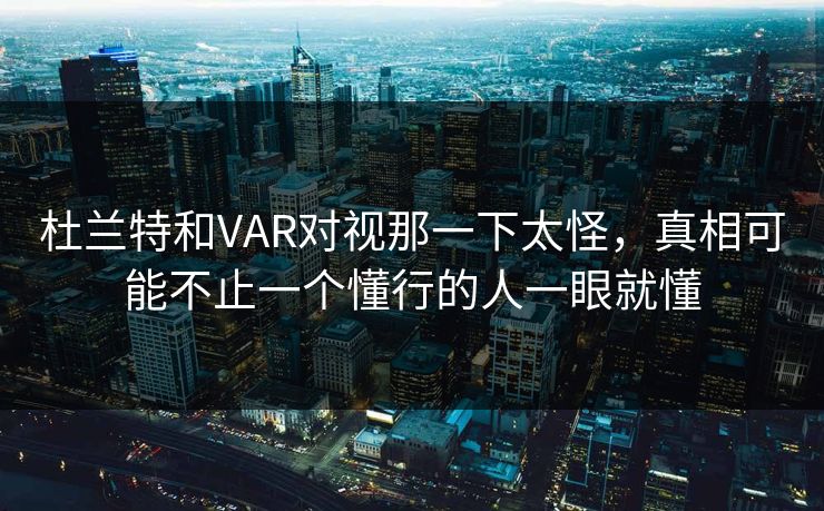 杜兰特和VAR对视那一下太怪，真相可能不止一个懂行的人一眼就懂