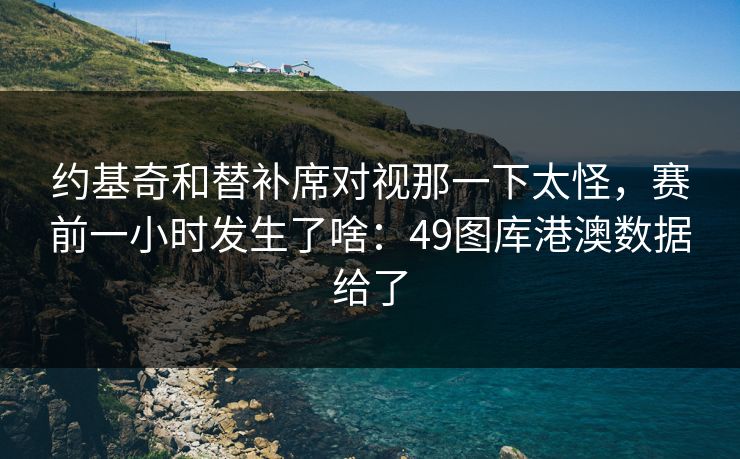 约基奇和替补席对视那一下太怪，赛前一小时发生了啥：49图库港澳数据给了