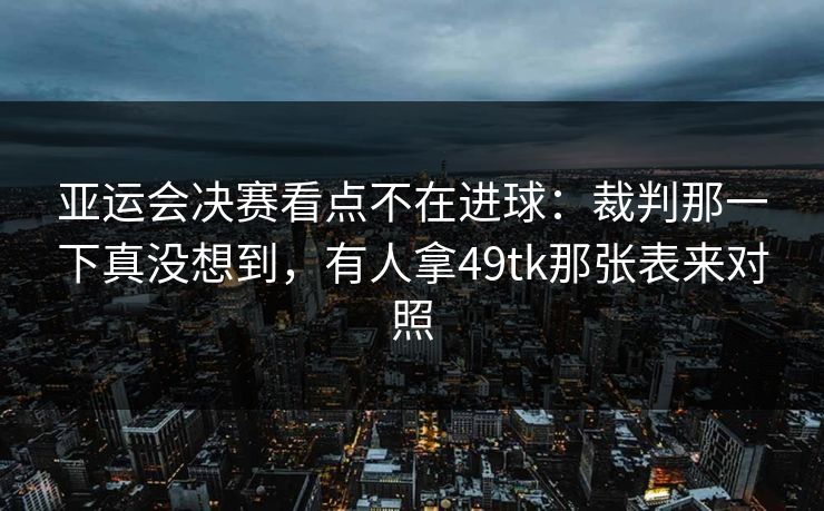亚运会决赛看点不在进球：裁判那一下真没想到，有人拿49tk那张表来对照