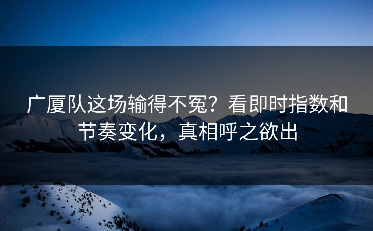 广厦队这场输得不冤？看即时指数和节奏变化，真相呼之欲出