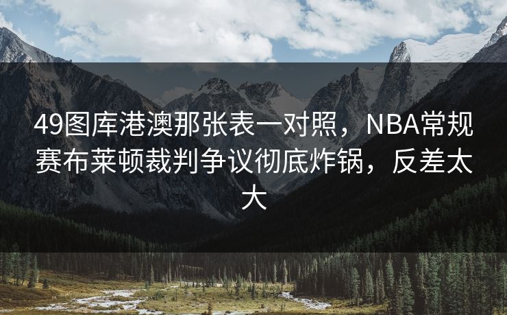 49图库港澳那张表一对照，NBA常规赛布莱顿裁判争议彻底炸锅，反差太大