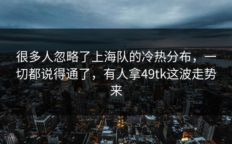 很多人忽略了上海队的冷热分布，一切都说得通了，有人拿49tk这波走势来