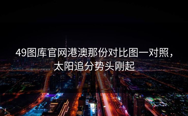 49图库官网港澳那份对比图一对照，太阳追分势头刚起