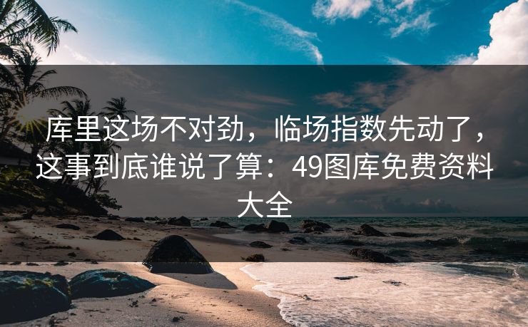 库里这场不对劲，临场指数先动了，这事到底谁说了算：49图库免费资料大全