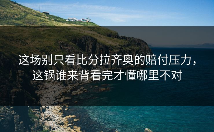 这场别只看比分拉齐奥的赔付压力，这锅谁来背看完才懂哪里不对