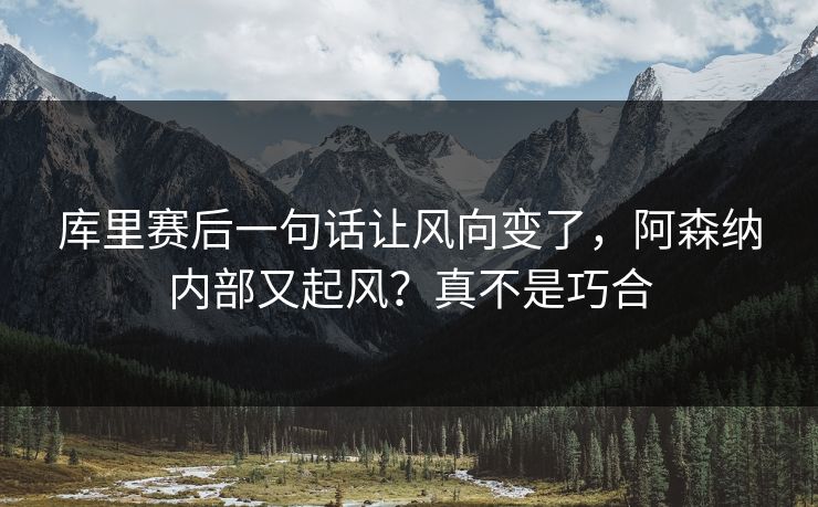 库里赛后一句话让风向变了，阿森纳内部又起风？真不是巧合
