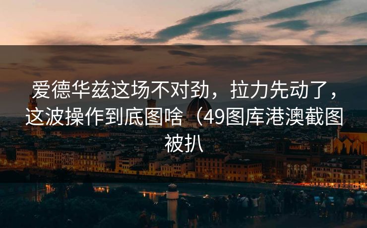 爱德华兹这场不对劲，拉力先动了，这波操作到底图啥（49图库港澳截图被扒
