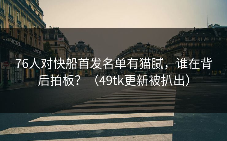 76人对快船首发名单有猫腻，谁在背后拍板？（49tk更新被扒出）